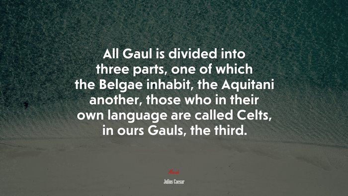 All Gaul is divided into three parts, one of which the Belgae inhabit, the Aquitani another, those who in their own language are called Celts, in ours Gauls, the third. | Julius Caesar quote