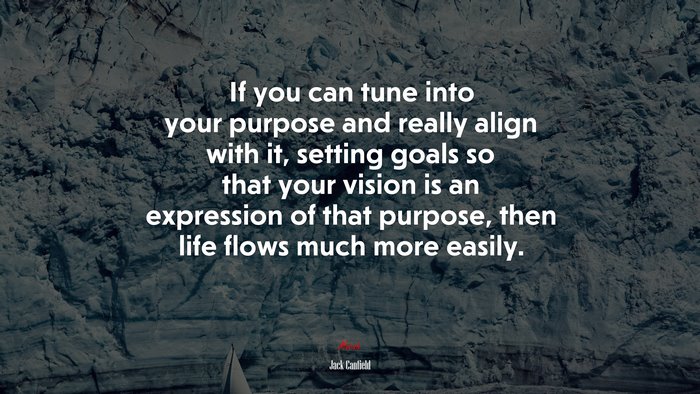 If you can tune into your purpose and really align with it, setting goals so that your vision is an expression of that purpose, then life flows much more easily. | Jack Canfield quote
