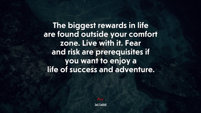 The biggest rewards in life are found outside your comfort zone. Live with it. Fear and risk are prerequisites if you want to enjoy a life of success and adventure. | Jack Canfield quote