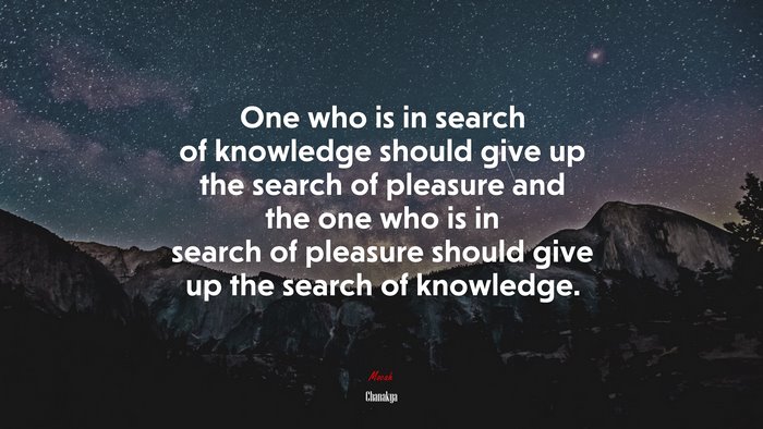One who is in search of knowledge should give up the search of pleasure and the one who is in search of pleasure should give up the search of knowledge. | Chanakya quote