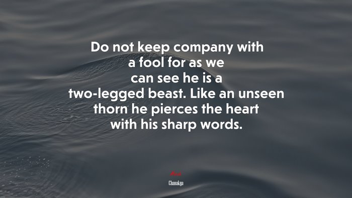 Do not keep company with a fool for as we can see he is a two-legged beast. Like an unseen thorn he pierces the heart with his sharp words. | Chanakya quote