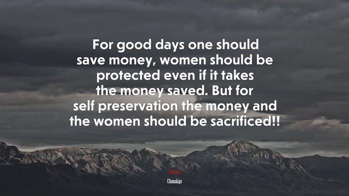 For good days one should save money, women should be protected even if it takes the money saved. But for self preservation the money and the women should be sacrificed!! | Chanakya quote