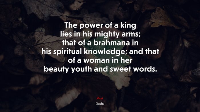 The power of a king lies in his mighty arms; that of a brahmana in his spiritual knowledge; and that of a woman in her beauty youth and sweet words. | Chanakya quote
