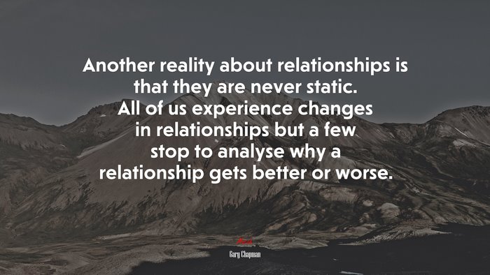 Another reality about relationships is that they are never static. All of us experience changes in relationships but a few stop to analyse why a relationship gets better or worse. | Gary Chapman quote