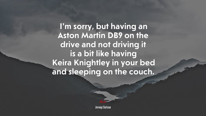 I’m sorry, but having an Aston Martin DB9 on the drive and not driving it is a bit like having Keira Knightley in your bed and sleeping on the couch. | Jeremy Clarkson quote