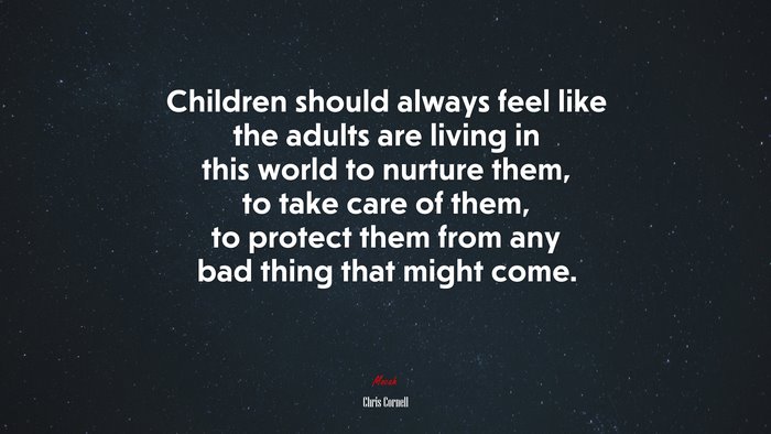 Children should always feel like the adults are living in this world to nurture them, to take care of them, to protect them from any bad thing that might come. | Chris Cornell quote
