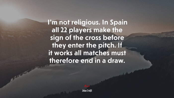 I’m not religious. In Spain all 22 players make the sign of the cross before they enter the pitch. If it works all matches must therefore end in a draw. | Johan Cruijff quote