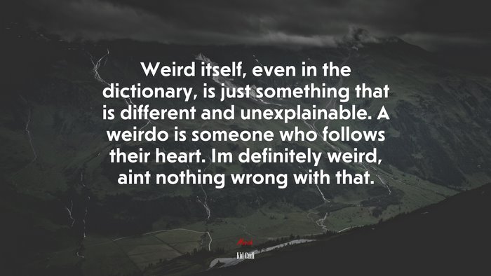 Weird itself, even in the dictionary, is just something that is different and unexplainable. A weirdo is someone who follows their heart. Im definitely weird, aint nothing wrong with that. | Kid Cudi quote
