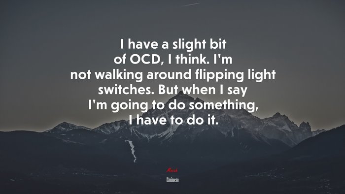 I have a slight bit of OCD, I think. I’m not walking around flipping light switches. But when I say I’m going to do something, I have to do it. | Eminem quote