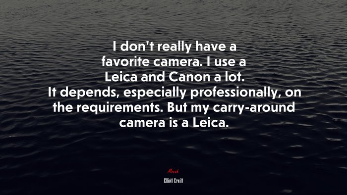 I don’t really have a favorite camera. I use a Leica and Canon a lot. It depends, especially professionally, on the requirements. But my carry-around camera is a Leica. | Elliott Erwitt quote