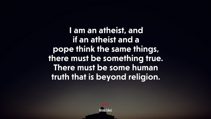 I am an atheist, and if an atheist and a pope think the same things, there must be something true. There must be some human truth that is beyond religion. | Oriana Fallaci quote