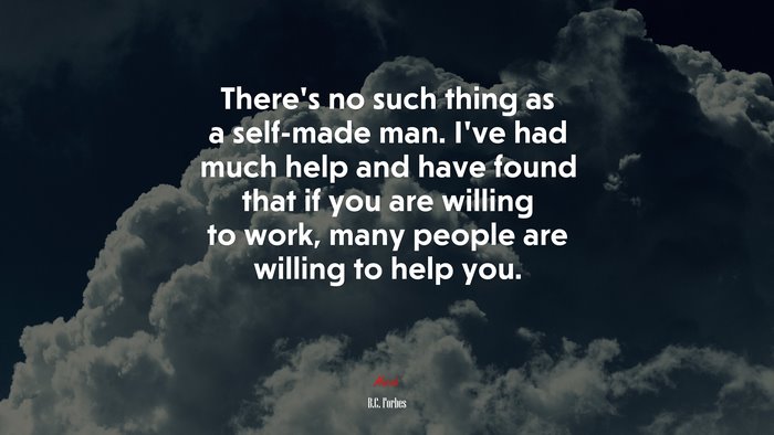 There’s no such thing as a self-made man. I’ve had much help and have found that if you are willing to work, many people are willing to help you. | B.C. Forbes quote