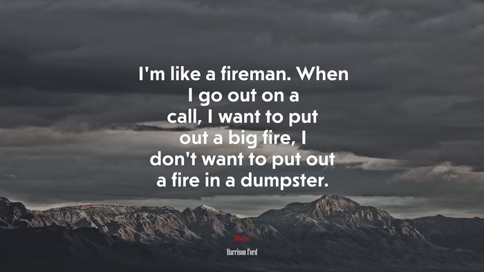 I’m like a fireman. When I go out on a call, I want to put out a big fire, I don’t want to put out a fire in a dumpster. | Harrison Ford quote