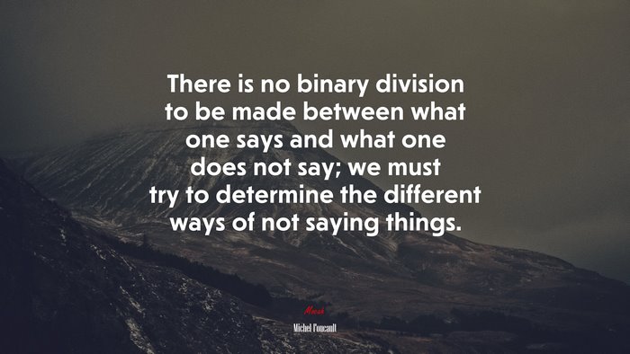 There is no binary division to be made between what one says and what one does not say; we must try to determine the different ways of not saying things. | Michel Foucault quote