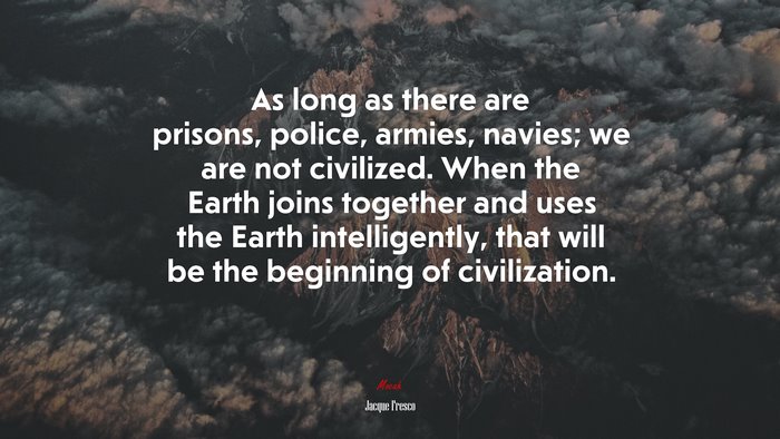 As long as there are prisons, police, armies, navies; we are not civilized. When the Earth joins together and uses the Earth intelligently, that will be the beginning of civilization. | Jacque Fresco quote