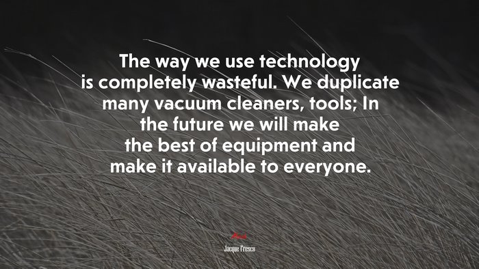 The way we use technology is completely wasteful. We duplicate many vacuum cleaners, tools; In the future we will make the best of equipment and make it available to everyone. | Jacque Fresco quote