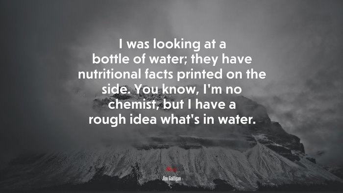 I was looking at a bottle of water; they have nutritional facts printed on the side. You know, I’m no chemist, but I have a rough idea what’s in water. | Jim Gaffigan quote