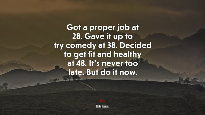 Got a proper job at 28. Gave it up to try comedy at 38. Decided to get fit and healthy at 48. It’s never too late. But do it now. | Ricky Gervais quote