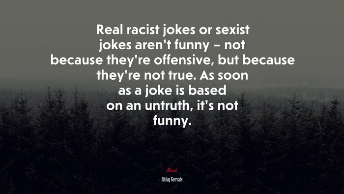 Real racist jokes or sexist jokes aren’t funny – not because they’re offensive, but because they’re not true. As soon as a joke is based on an untruth, it’s not funny. | Ricky Gervais quote