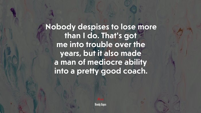 Nobody despises to lose more than I do. That’s got me into trouble over the years, but it also made a man of mediocre ability into a pretty good coach. | Woody Hayes quote