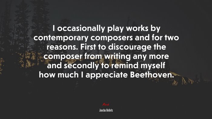 I occasionally play works by contemporary composers and for two reasons. First to discourage the composer from writing any more and secondly to remind myself how much I appreciate Beethoven. | Jascha Heifetz quote