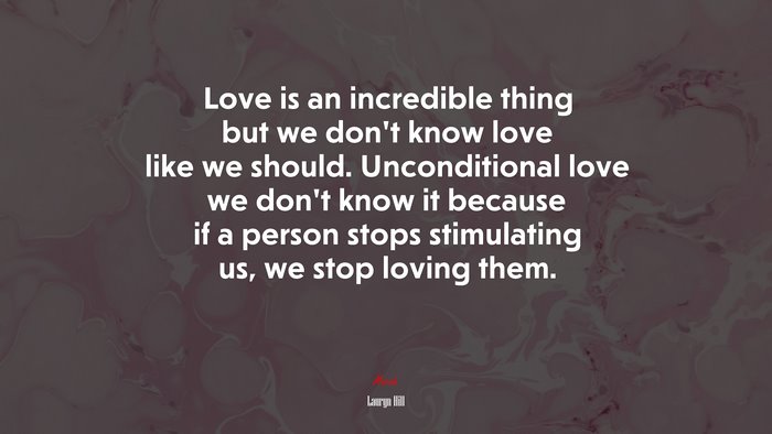 Love is an incredible thing but we don’t know love like we should. Unconditional love we don’t know it because if a person stops stimulating us, we stop loving them. | Lauryn Hill quote