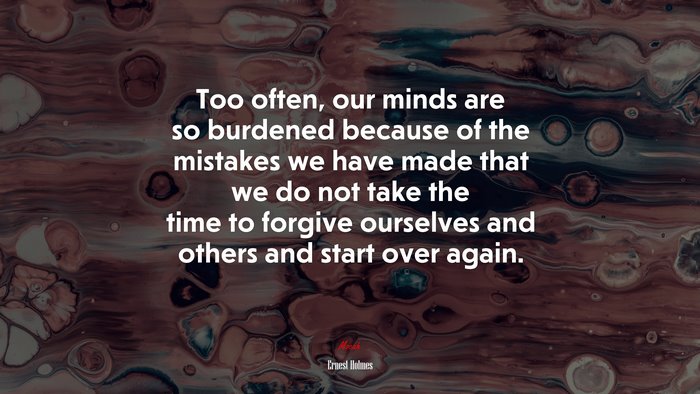 Too often, our minds are so burdened because of the mistakes we have made that we do not take the time to forgive ourselves and others and start over again. | Ernest Holmes quote