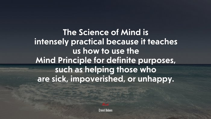 The Science of Mind is intensely practical because it teaches us how to use the Mind Principle for definite purposes, such as helping those who are sick, impoverished, or unhappy. | Ernest Holmes quote