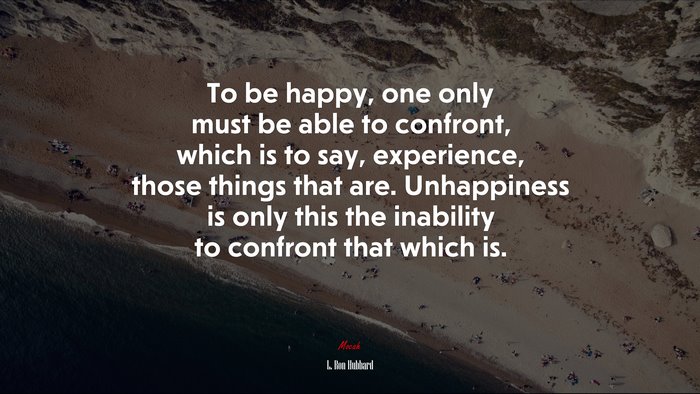 To be happy, one only must be able to confront, which is to say, experience, those things that are. Unhappiness is only this the inability to confront that which is. | L. Ron Hubbard quote