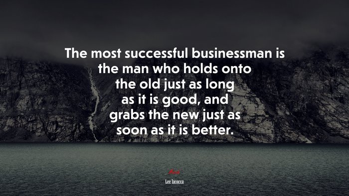 The most successful businessman is the man who holds onto the old just as long as it is good, and grabs the new just as soon as it is better. | Lee Iacocca quote
