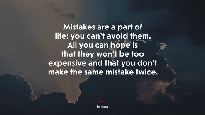 Mistakes are a part of life; you can’t avoid them. All you can hope is that they won’t be too expensive and that you don’t make the same mistake twice. | Lee Iacocca quote