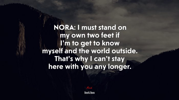 NORA: I must stand on my own two feet if I’m to get to know myself and the world outside. That’s why I can’t stay here with you any longer. | Henrik Ibsen quote