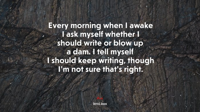 Every morning when I awake I ask myself whether I should write or blow up a dam. I tell myself I should keep writing, though I’m not sure that’s right. | Derrick Jensen quote