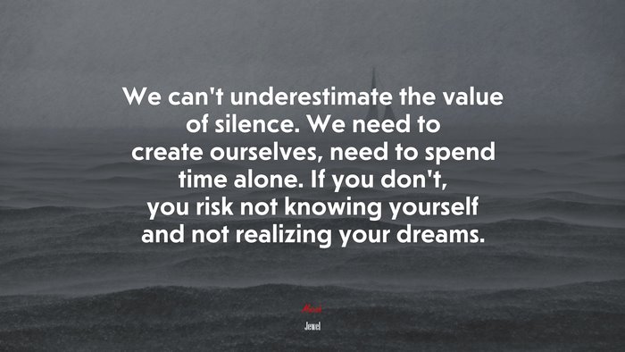 We can’t underestimate the value of silence. We need to create ourselves, need to spend time alone. If you don’t, you risk not knowing yourself and not realizing your dreams. | Jewel quote