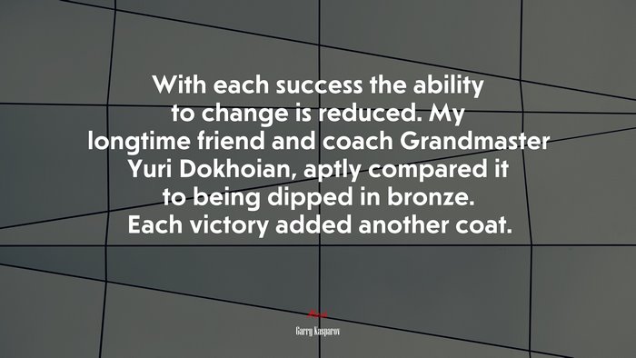 With each success the ability to change is reduced. My longtime friend and coach Grandmaster Yuri Dokhoian, aptly compared it to being dipped in bronze. Each victory added another coat. | Garry Kasparov quote