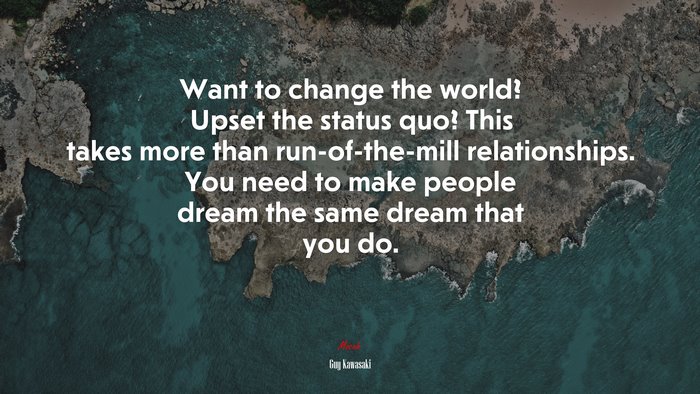 Want to change the world? Upset the status quo? This takes more than run-of-the-mill relationships. You need to make people dream the same dream that you do. | Guy Kawasaki quote