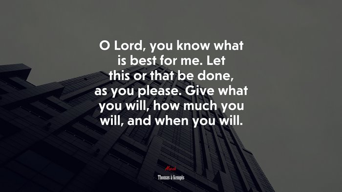 O Lord, you know what is best for me. Let this or that be done, as you please. Give what you will, how much you will, and when you will. | Thomas à Kempis quote