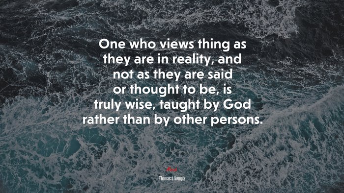 One who views thing as they are in reality, and not as they are said or thought to be, is truly wise, taught by God rather than by other persons. | Thomas à Kempis quote