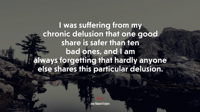 I was suffering from my chronic delusion that one good share is safer than ten bad ones, and I am always forgetting that hardly anyone else shares this particular delusion. | John Maynard Keynes quote