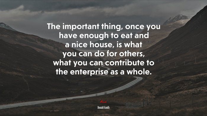 The important thing, once you have enough to eat and a nice house, is what you can do for others, what you can contribute to the enterprise as a whole. | Donald Knuth quote