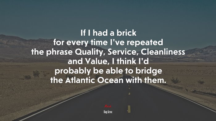 If I had a brick for every time I’ve repeated the phrase Quality, Service, Cleanliness and Value, I think I’d probably be able to bridge the Atlantic Ocean with them. | Ray Kroc quote