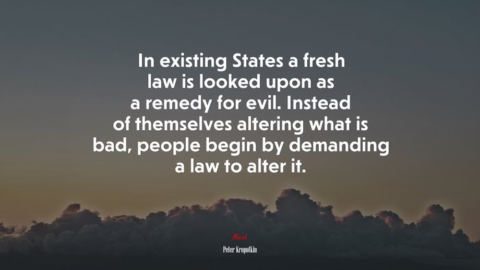 In existing States a fresh law is looked upon as a remedy for evil. Instead of themselves altering what is bad, people begin by demanding a law to alter it. | Peter Kropotkin quote