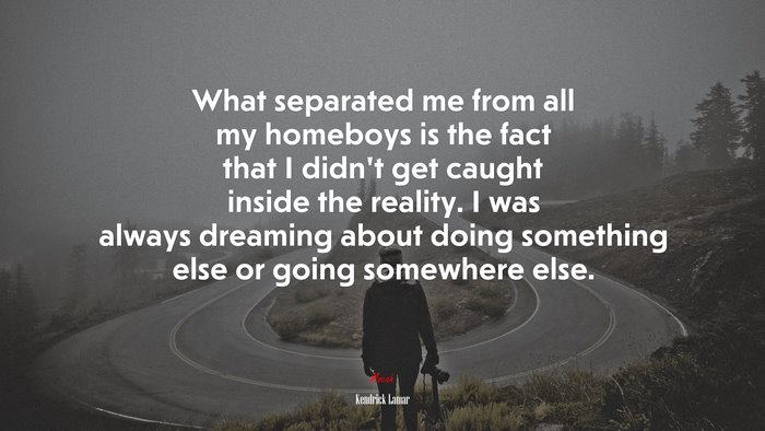 What separated me from all my homeboys is the fact that I didn’t get caught inside the reality. I was always dreaming about doing something else or going somewhere else. | Kendrick Lamar quote