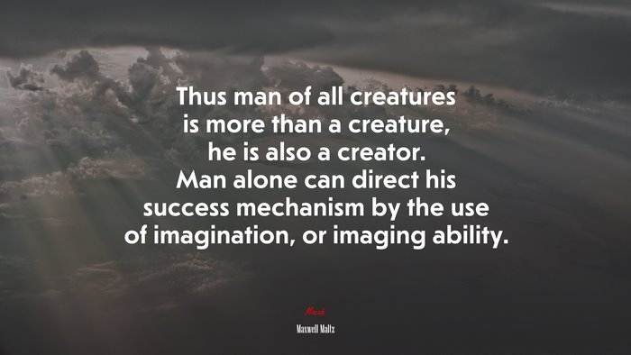 Thus man of all creatures is more than a creature, he is also a creator. Man alone can direct his success mechanism by the use of imagination, or imaging ability. | Maxwell Maltz quote