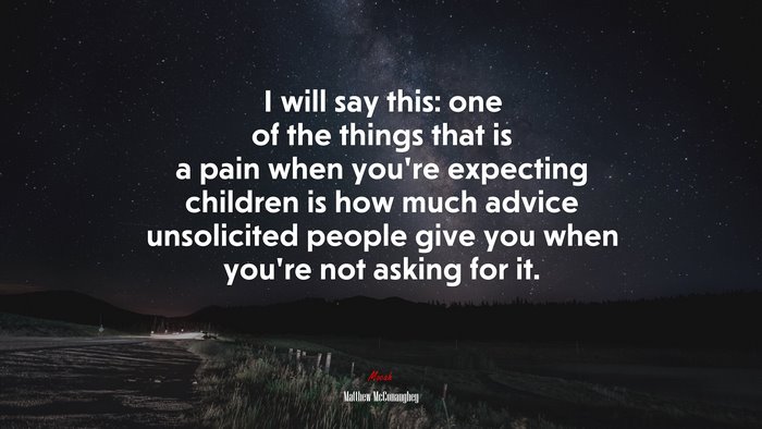 I will say this: one of the things that is a pain when you’re expecting children is how much advice unsolicited people give you when you’re not asking for it. | Matthew McConaughey quote