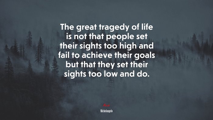 The great tragedy of life is not that people set their sights too high and fail to achieve their goals but that they set their sights too low and do. | Michelangelo quote
