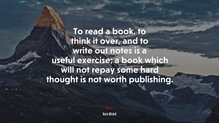 To read a book, to think it over, and to write out notes is a useful exercise; a book which will not repay some hard thought is not worth publishing. | Maria Mitchell quote