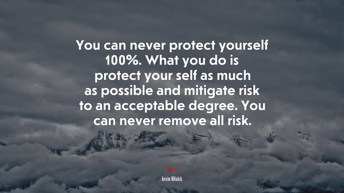 You can never protect yourself 100%. What you do is protect your self as much as possible and mitigate risk to an acceptable degree. You can never remove all risk. | Kevin Mitnick quote