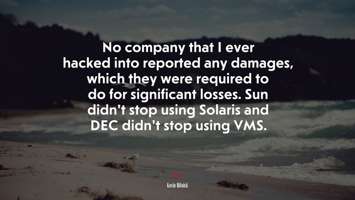 No company that I ever hacked into reported any damages, which they were required to do for significant losses. Sun didn’t stop using Solaris and DEC didn’t stop using VMS. | Kevin Mitnick quote