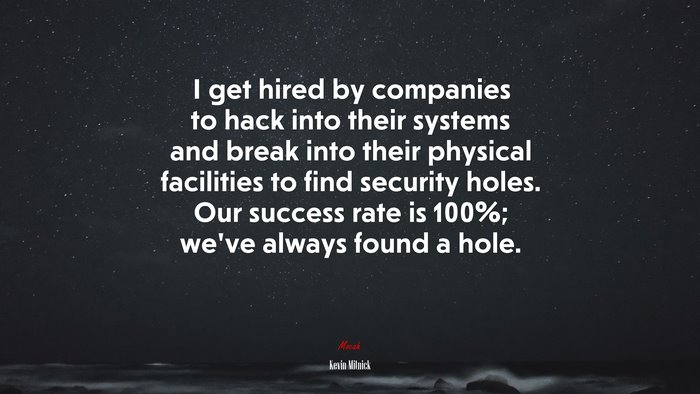 I get hired by companies to hack into their systems and break into their physical facilities to find security holes. Our success rate is 100%; we’ve always found a hole. | Kevin Mitnick quote